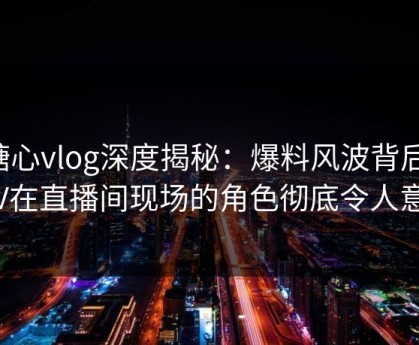 糖心vlog深度揭秘：爆料风波背后，大V在直播间现场的角色彻底令人意外