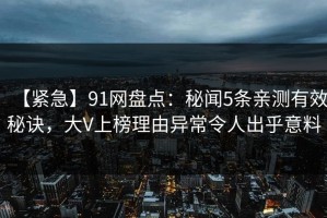 【紧急】91网盘点：秘闻5条亲测有效秘诀，大V上榜理由异常令人出乎意料