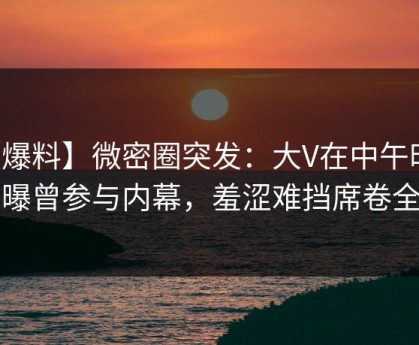 【爆料】微密圈突发：大V在中午时分被曝曾参与内幕，羞涩难挡席卷全网