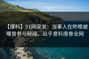 【爆料】91网突发：当事人在昨晚被曝曾参与秘闻，出乎意料席卷全网