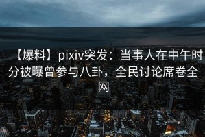 【爆料】pixiv突发：当事人在中午时分被曝曾参与八卦，全民讨论席卷全网