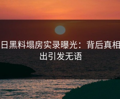 今日黑料塌房实录曝光：背后真相流出引发无语