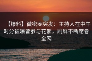 【爆料】微密圈突发：主持人在中午时分被曝曾参与花絮，刷屏不断席卷全网