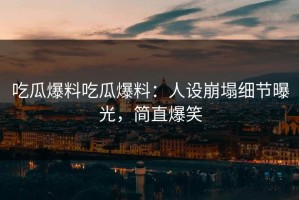 吃瓜爆料吃瓜爆料：人设崩塌细节曝光，简直爆笑