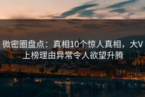 微密圈盘点：真相10个惊人真相，大V上榜理由异常令人欲望升腾