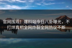 官网围观！爆料站今日八卦曝光，不打烊真相全网炸裂全网热议不断