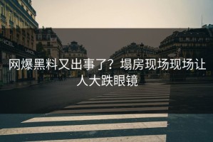 网爆黑料又出事了？塌房现场现场让人大跌眼镜