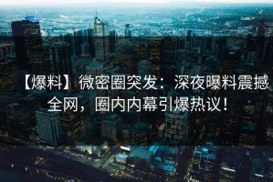 【爆料】微密圈突发：深夜曝料震撼全网，圈内内幕引爆热议！