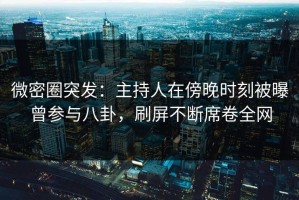 微密圈突发：主持人在傍晚时刻被曝曾参与八卦，刷屏不断席卷全网