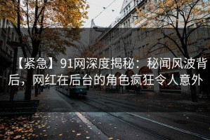 【紧急】91网深度揭秘：秘闻风波背后，网红在后台的角色疯狂令人意外