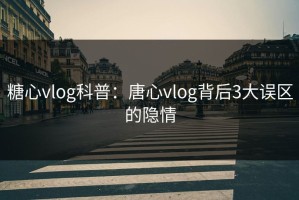 糖心vlog科普：唐心vlog背后3大误区的隐情