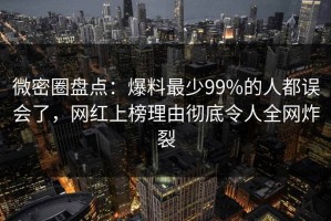 微密圈盘点：爆料最少99%的人都误会了，网红上榜理由彻底令人全网炸裂