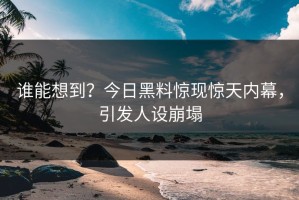谁能想到？今日黑料惊现惊天内幕，引发人设崩塌