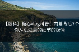 【爆料】糖心vlog科普：内幕背后7个你从没注意的细节的隐情