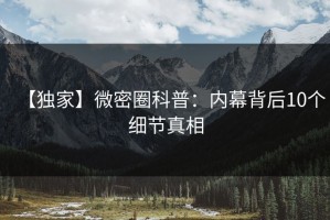 【独家】微密圈科普：内幕背后10个细节真相