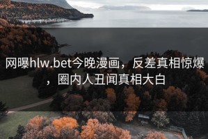 网曝hlw.bet今晚漫画，反差真相惊爆，圈内人丑闻真相大白