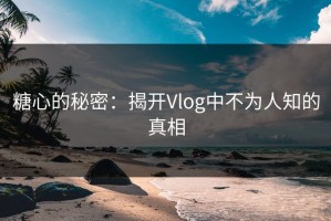 糖心的秘密：揭开Vlog中不为人知的真相