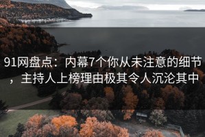 91网盘点：内幕7个你从未注意的细节，主持人上榜理由极其令人沉沦其中