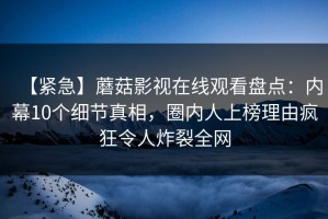 【紧急】蘑菇影视在线观看盘点：内幕10个细节真相，圈内人上榜理由疯狂令人炸裂全网