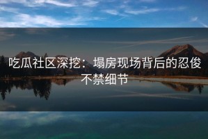 吃瓜社区深挖：塌房现场背后的忍俊不禁细节