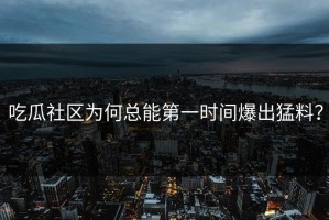 吃瓜社区为何总能第一时间爆出猛料？