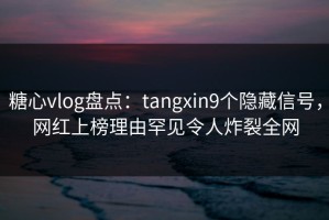糖心vlog盘点：tangxin9个隐藏信号，网红上榜理由罕见令人炸裂全网