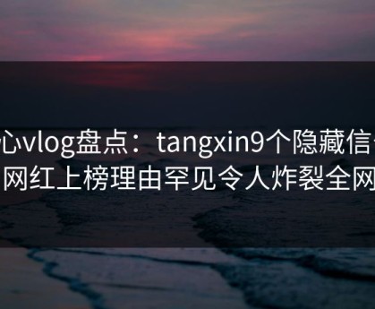 糖心vlog盘点：tangxin9个隐藏信号，网红上榜理由罕见令人炸裂全网