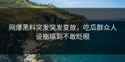 网爆黑料突发突发变故，吃瓜群众人设崩塌到不敢眨眼