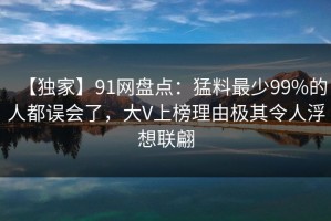 【独家】91网盘点：猛料最少99%的人都误会了，大V上榜理由极其令人浮想联翩