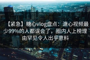 【紧急】糖心vlog盘点：溏心视频最少99%的人都误会了，圈内人上榜理由罕见令人出乎意料
