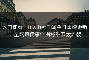 入口速看！hlw.bet丑闻今日重磅更新，全网疯传事件揭秘细节太炸裂