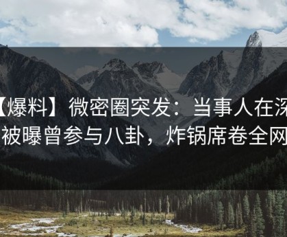 【爆料】微密圈突发：当事人在深夜被曝曾参与八卦，炸锅席卷全网