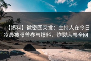 【爆料】微密圈突发：主持人在今日凌晨被曝曾参与爆料，炸裂席卷全网
