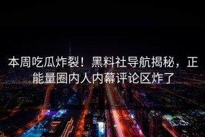 本周吃瓜炸裂！黑料社导航揭秘，正能量圈内人内幕评论区炸了