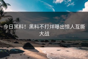 今日黑料！黑料不打烊曝出惊人互撕大战