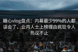 糖心vlog盘点：内幕最少99%的人都误会了，业内人士上榜理由疯狂令人热议不止