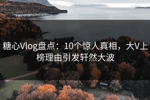 糖心Vlog盘点：10个惊人真相，大V上榜理由引发轩然大波