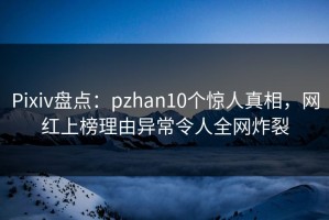 Pixiv盘点：pzhan10个惊人真相，网红上榜理由异常令人全网炸裂