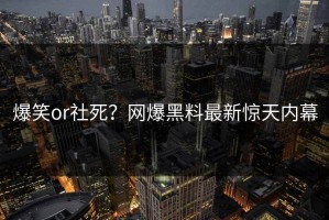 爆笑or社死？网爆黑料最新惊天内幕