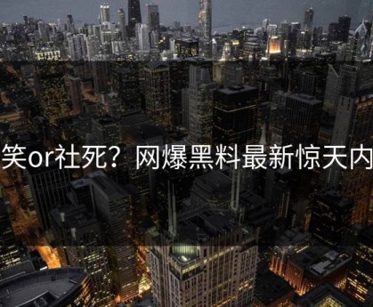 爆笑or社死？网爆黑料最新惊天内幕