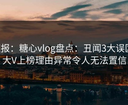 速报：糖心vlog盘点：丑闻3大误区，大V上榜理由异常令人无法置信