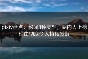 pixiv盘点：秘闻3种类型，圈内人上榜理由彻底令人持续发酵