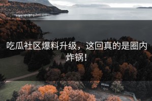 吃瓜社区爆料升级，这回真的是圈内炸锅！