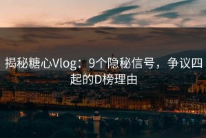 揭秘糖心Vlog：9个隐秘信号，争议四起的D榜理由