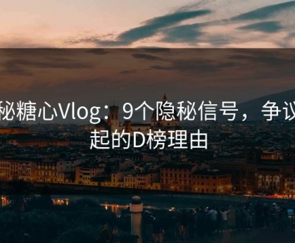 揭秘糖心Vlog：9个隐秘信号，争议四起的D榜理由