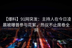 【爆料】91网突发：主持人在今日凌晨被曝曾参与花絮，热议不止席卷全网