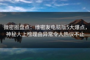 微密圈盘点：维密友电脑版5大爆点，神秘人上榜理由异常令人热议不止