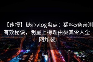 【速报】糖心vlog盘点：猛料5条亲测有效秘诀，明星上榜理由极其令人全网炸裂