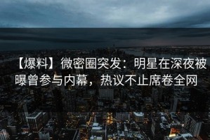 【爆料】微密圈突发：明星在深夜被曝曾参与内幕，热议不止席卷全网