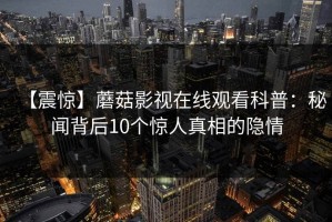 【震惊】蘑菇影视在线观看科普：秘闻背后10个惊人真相的隐情